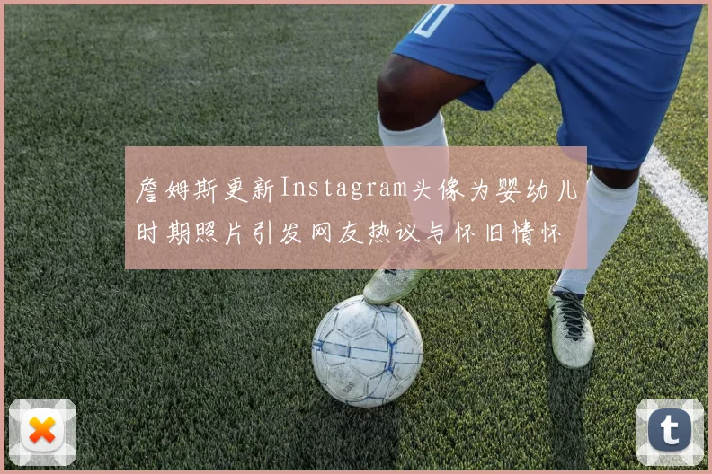 詹姆斯更新Instagram头像为婴幼儿时期照片引发网友热议与怀旧情怀