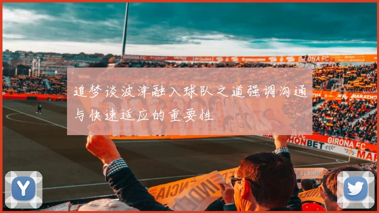 追梦谈波津融入球队之道强调沟通与快速适应的重要性