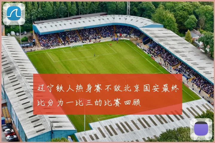 辽宁铁人热身赛不敌北京国安最终比分为一比三的比赛回顾