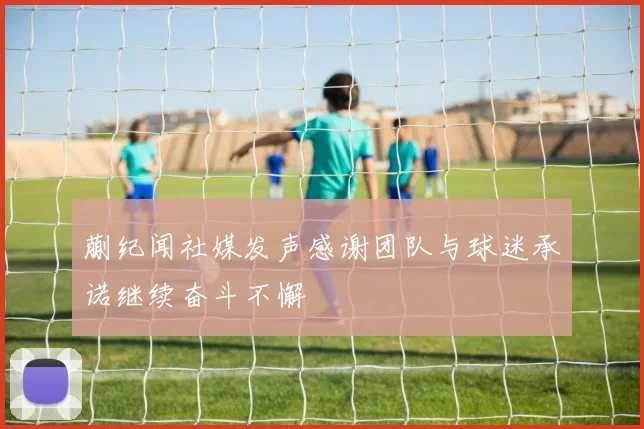 蒯纪闻社媒发声感谢团队与球迷承诺继续奋斗不懈