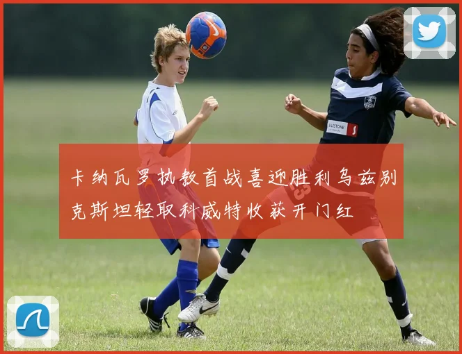 卡纳瓦罗执教首战喜迎胜利乌兹别克斯坦轻取科威特收获开门红