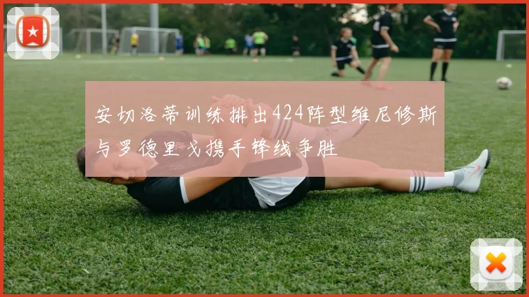 安切洛蒂训练排出424阵型维尼修斯与罗德里戈携手锋线争胜