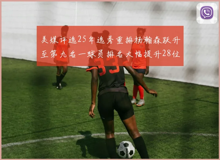美媒评选25年选秀重排杨瀚森跃升至第九名一球员排名大幅提升28位