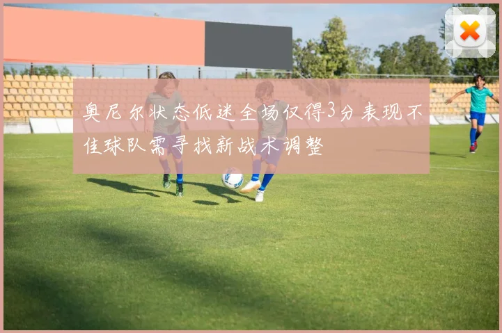 奥尼尔状态低迷全场仅得3分表现不佳球队需寻找新战术调整
