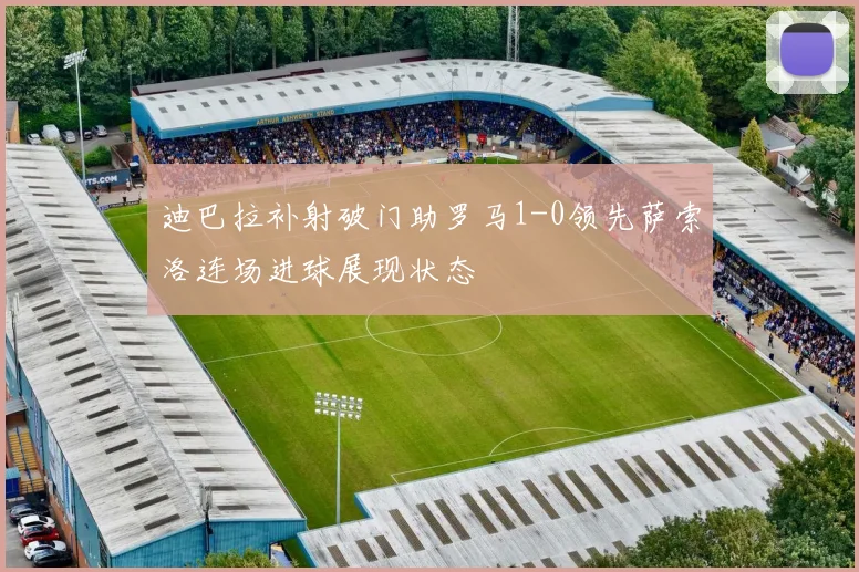 迪巴拉补射破门助罗马1-0领先萨索洛连场进球展现状态