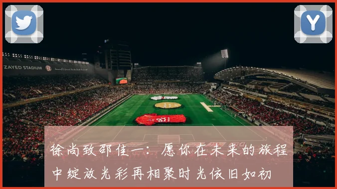 徐尚致邵佳一：愿你在未来的旅程中绽放光彩再相聚时光依旧如初