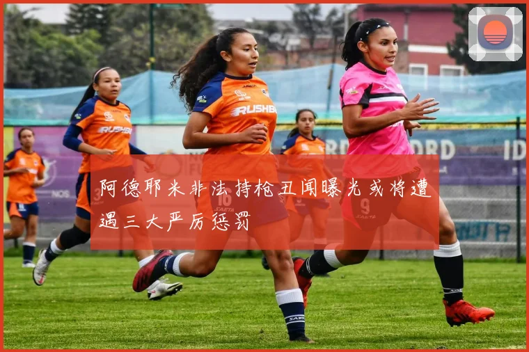 阿德耶米非法持枪丑闻曝光或将遭遇三大严厉惩罚