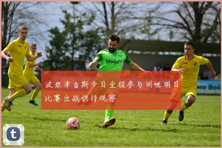 波尔津吉斯今日全程参与训练明日比赛出战仍待观察