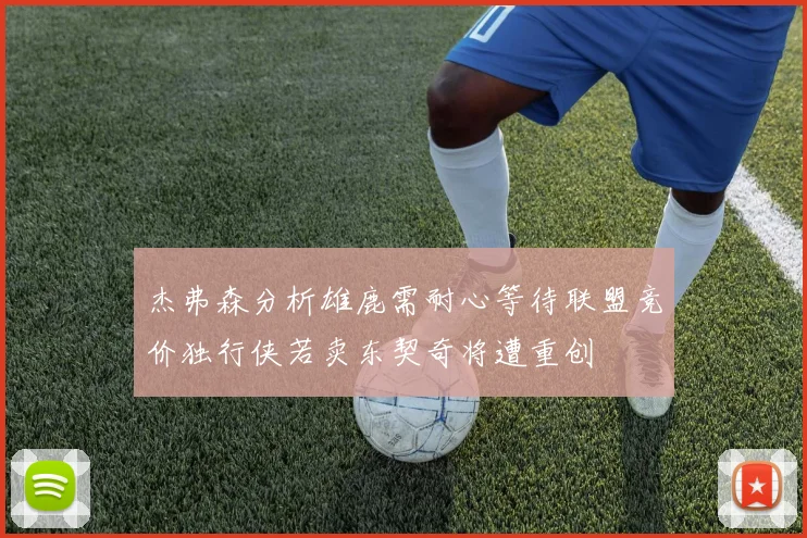 杰弗森分析雄鹿需耐心等待联盟竞价独行侠若卖东契奇将遭重创