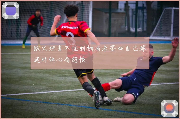 欧文坦言不怪利物浦未签回自己球迷对他心存怨恨