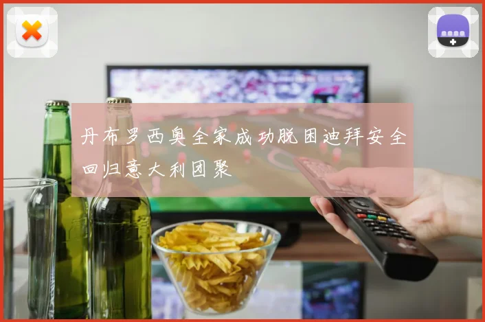 丹布罗西奥全家成功脱困迪拜安全回归意大利团聚