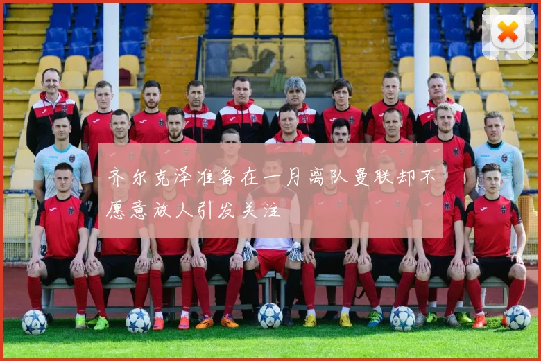 齐尔克泽准备在一月离队曼联却不愿意放人引发关注