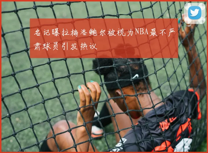名记曝拉梅洛鲍尔被视为NBA最不严肃球员引发热议