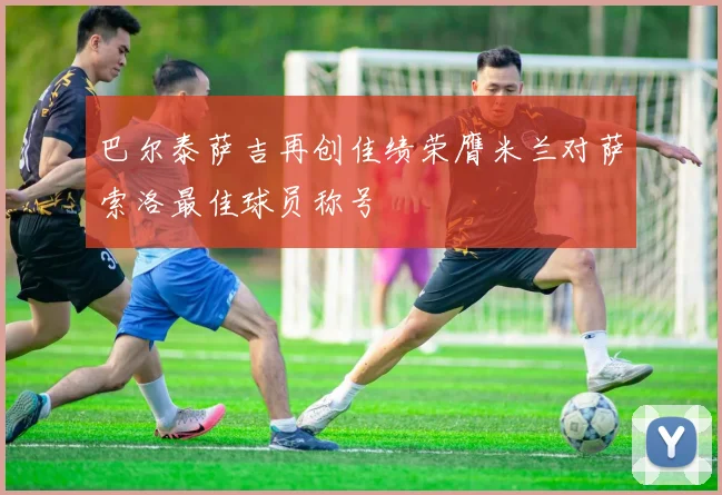 巴尔泰萨吉再创佳绩荣膺米兰对萨索洛最佳球员称号