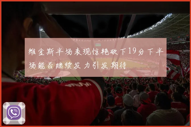 维金斯半场表现惊艳砍下19分下半场能否继续发力引发期待