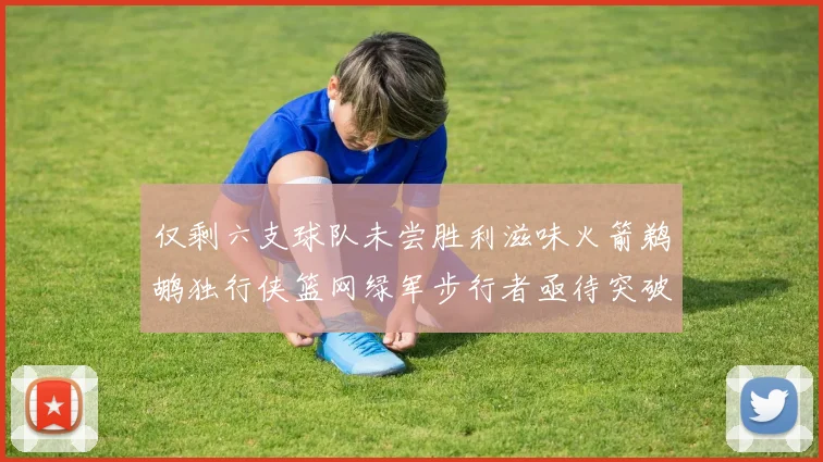 仅剩六支球队未尝胜利滋味火箭鹈鹕独行侠篮网绿军步行者亟待突破困境