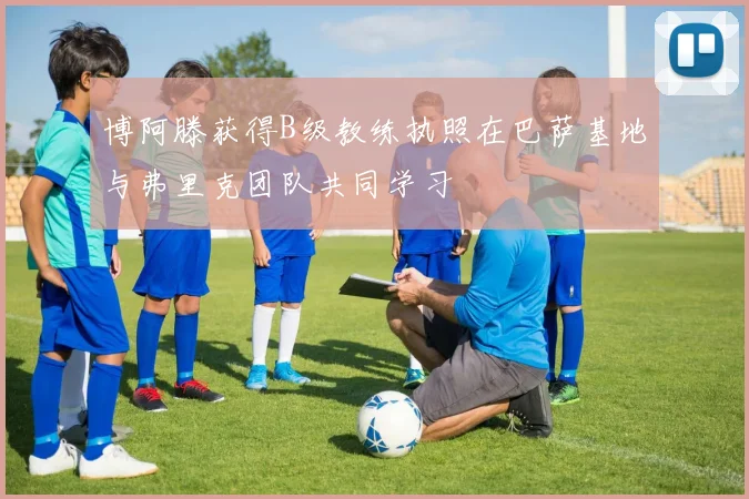 博阿滕获得B级教练执照在巴萨基地与弗里克团队共同学习