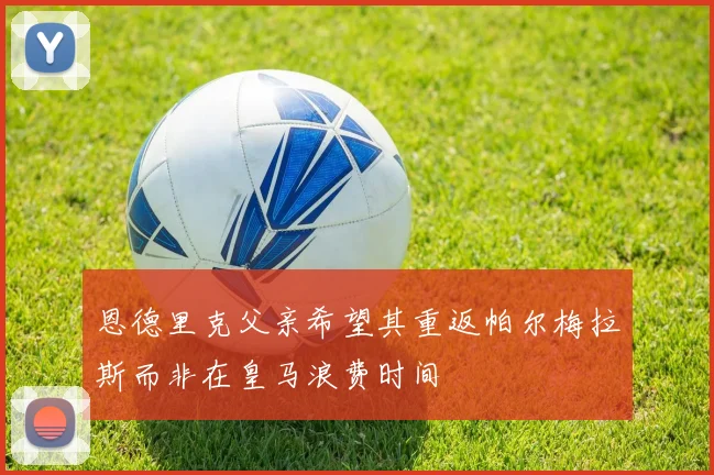 恩德里克父亲希望其重返帕尔梅拉斯而非在皇马浪费时间